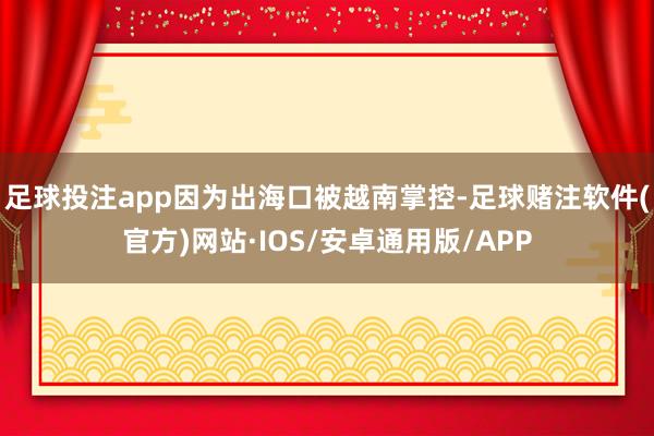 足球投注app因为出海口被越南掌控-足球赌注软件(官方)网站·IOS/安卓通用版/APP