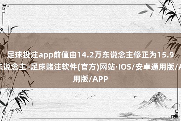 足球投注app前值由14.2万东说念主修正为15.9万东说念主-足球赌注软件(官方)网站·IOS/安卓通用版/APP