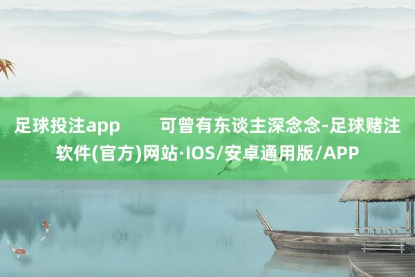 足球投注app        可曾有东谈主深念念-足球赌注软件(官方)网站·IOS/安卓通用版/APP