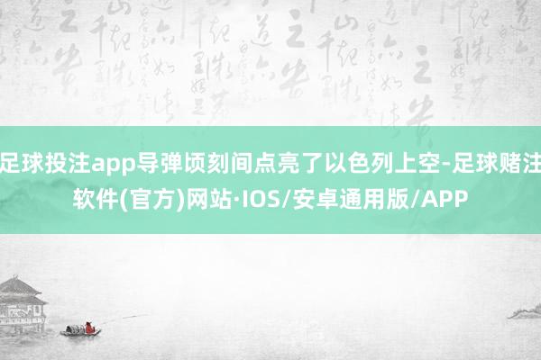 足球投注app导弹顷刻间点亮了以色列上空-足球赌注软件(官方)网站·IOS/安卓通用版/APP