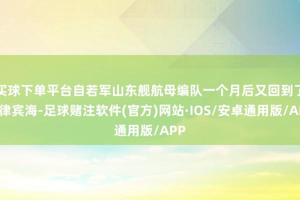 买球下单平台自若军山东舰航母编队一个月后又回到了菲律宾海-足球赌注软件(官方)网站·IOS/安卓通用版/APP