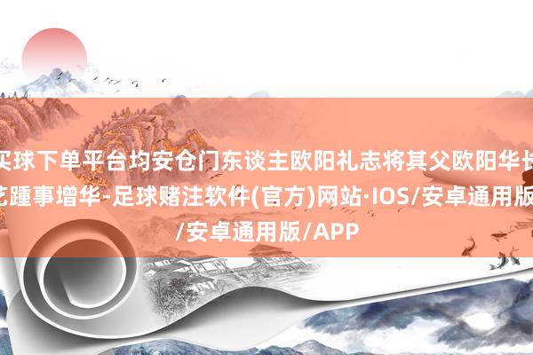 买球下单平台均安仓门东谈主欧阳礼志将其父欧阳华长的厨艺踵事增华-足球赌注软件(官方)网站·IOS/安卓通用版/APP