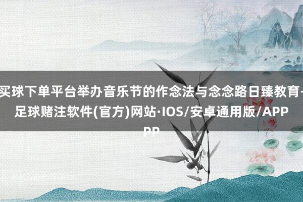 买球下单平台举办音乐节的作念法与念念路日臻教育-足球赌注软件(官方)网站·IOS/安卓通用版/APP