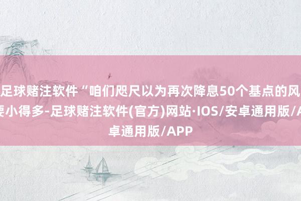 足球赌注软件“咱们咫尺以为再次降息50个基点的风险要小得多-足球赌注软件(官方)网站·IOS/安卓通用版/APP