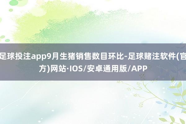 足球投注app9月生猪销售数目环比-足球赌注软件(官方)网站·IOS/安卓通用版/APP