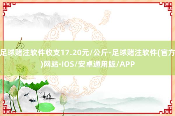 足球赌注软件收支17.20元/公斤-足球赌注软件(官方)网站·IOS/安卓通用版/APP