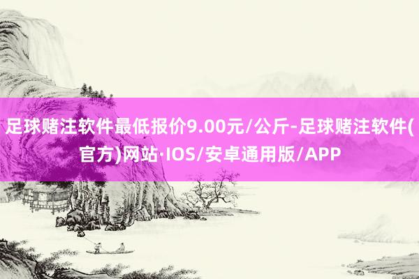 足球赌注软件最低报价9.00元/公斤-足球赌注软件(官方)网站·IOS/安卓通用版/APP