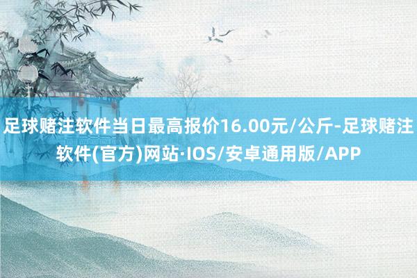 足球赌注软件当日最高报价16.00元/公斤-足球赌注软件(官方)网站·IOS/安卓通用版/APP