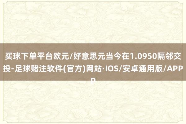 买球下单平台　　欧元/好意思元当今在1.0950隔邻交投-足球赌注软件(官方)网站·IOS/安卓通用版/APP