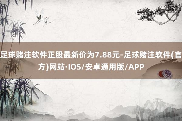 足球赌注软件正股最新价为7.88元-足球赌注软件(官方)网站·IOS/安卓通用版/APP