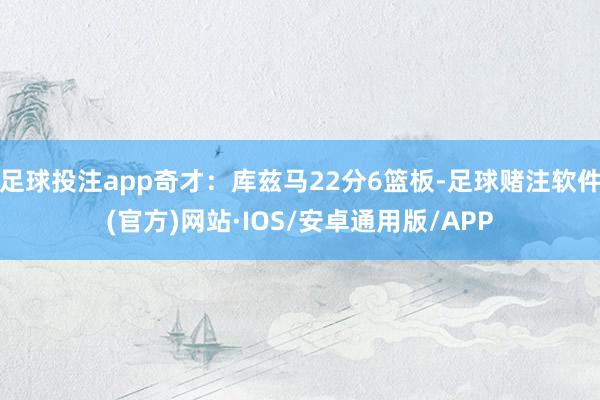 足球投注app奇才：库兹马22分6篮板-足球赌注软件(官方)网站·IOS/安卓通用版/APP