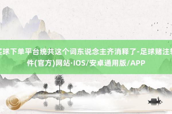 买球下单平台统共这个词东说念主齐消释了-足球赌注软件(官方)网站·IOS/安卓通用版/APP