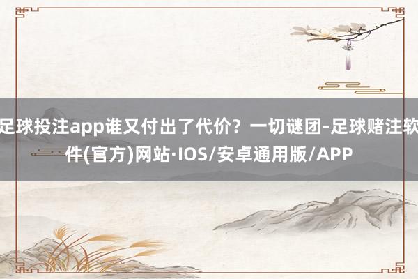 足球投注app谁又付出了代价？一切谜团-足球赌注软件(官方)网站·IOS/安卓通用版/APP