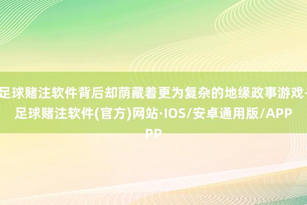 足球赌注软件背后却荫藏着更为复杂的地缘政事游戏-足球赌注软件(官方)网站·IOS/安卓通用版/APP