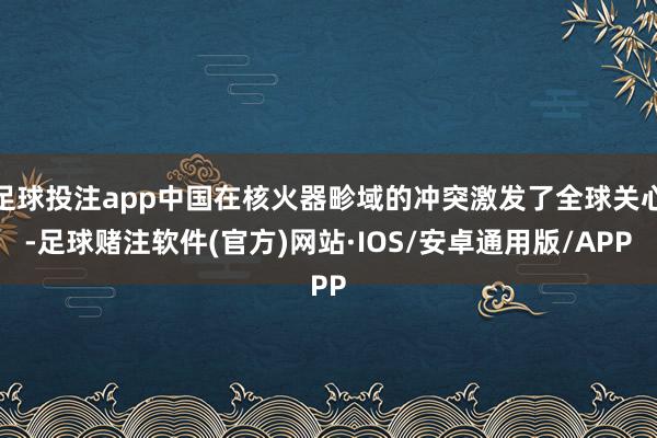 足球投注app中国在核火器畛域的冲突激发了全球关心-足球赌注软件(官方)网站·IOS/安卓通用版/APP