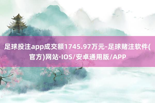 足球投注app成交额1745.97万元-足球赌注软件(官方)网站·IOS/安卓通用版/APP