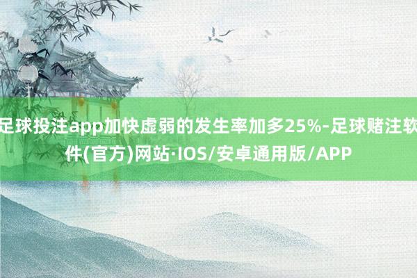 足球投注app加快虚弱的发生率加多25%-足球赌注软件(官方)网站·IOS/安卓通用版/APP