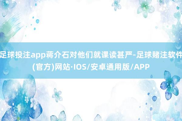 足球投注app蒋介石对他们就课读甚严-足球赌注软件(官方)网站·IOS/安卓通用版/APP