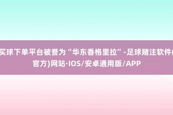 买球下单平台被誉为“华东香格里拉”-足球赌注软件(官方)网站·IOS/安卓通用版/APP