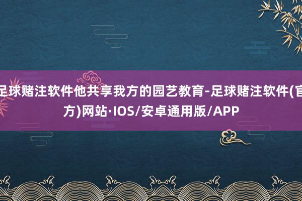 足球赌注软件他共享我方的园艺教育-足球赌注软件(官方)网站·IOS/安卓通用版/APP