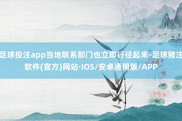 足球投注app当地联系部门也立即行径起来-足球赌注软件(官方)网站·IOS/安卓通用版/APP