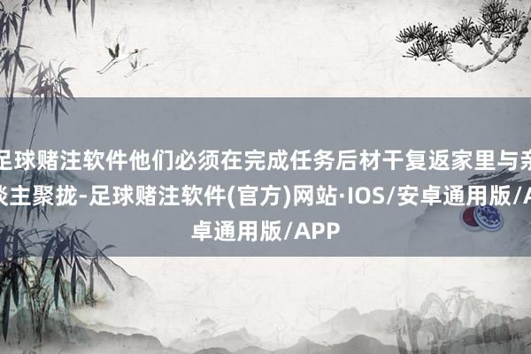 足球赌注软件他们必须在完成任务后材干复返家里与亲东谈主聚拢-足球赌注软件(官方)网站·IOS/安卓通用版/APP