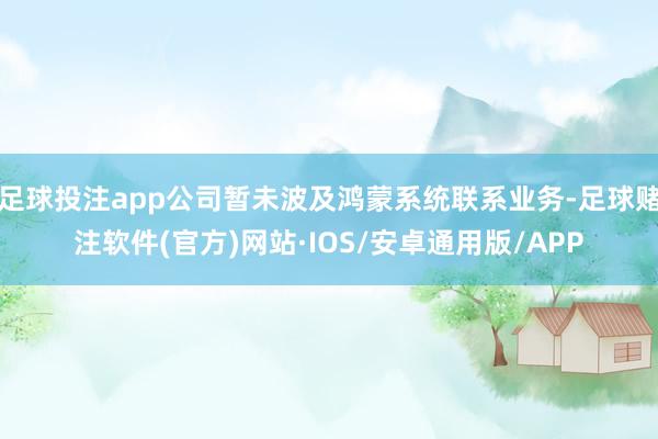 足球投注app公司暂未波及鸿蒙系统联系业务-足球赌注软件(官方)网站·IOS/安卓通用版/APP