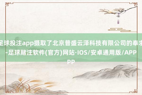 足球投注app摄取了北京普盛云泽科技有限公司的奉求-足球赌注软件(官方)网站·IOS/安卓通用版/APP