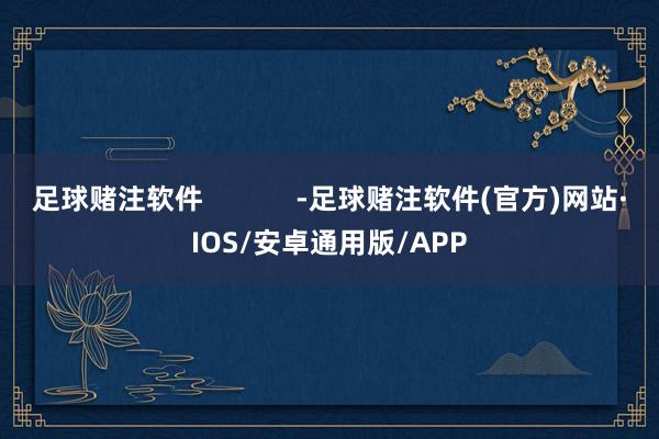 足球赌注软件            -足球赌注软件(官方)网站·IOS/安卓通用版/APP