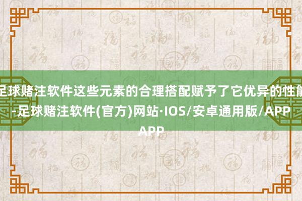 足球赌注软件这些元素的合理搭配赋予了它优异的性能-足球赌注软件(官方)网站·IOS/安卓通用版/APP