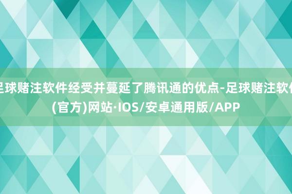 足球赌注软件经受并蔓延了腾讯通的优点-足球赌注软件(官方)网站·IOS/安卓通用版/APP