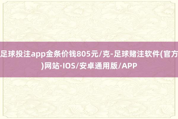 足球投注app金条价钱805元/克-足球赌注软件(官方)网站·IOS/安卓通用版/APP