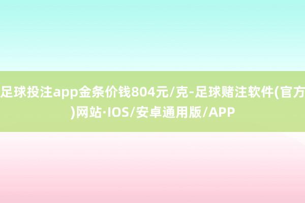 足球投注app金条价钱804元/克-足球赌注软件(官方)网站·IOS/安卓通用版/APP