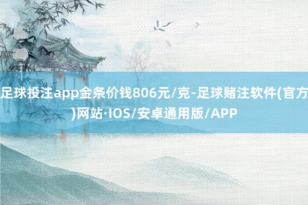 足球投注app金条价钱806元/克-足球赌注软件(官方)网站·IOS/安卓通用版/APP