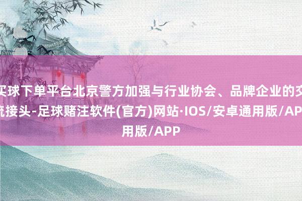 买球下单平台北京警方加强与行业协会、品牌企业的交流接头-足球赌注软件(官方)网站·IOS/安卓通用版/APP