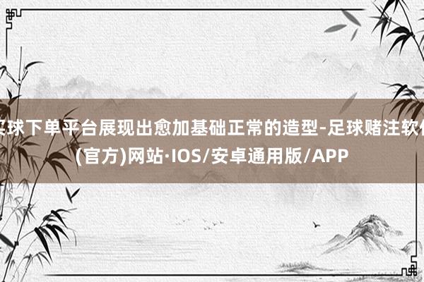 买球下单平台展现出愈加基础正常的造型-足球赌注软件(官方)网站·IOS/安卓通用版/APP