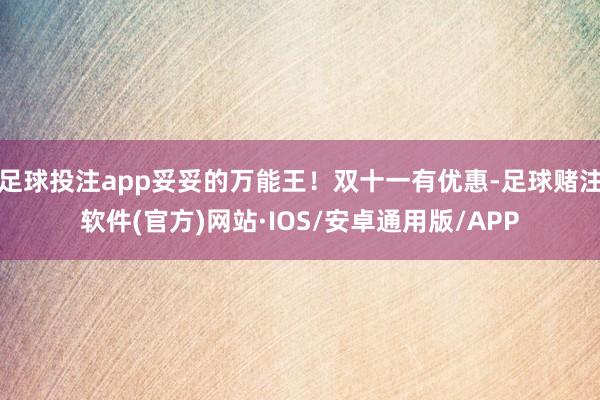 足球投注app妥妥的万能王！双十一有优惠-足球赌注软件(官方)网站·IOS/安卓通用版/APP