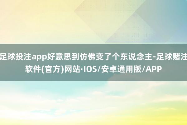 足球投注app好意思到仿佛变了个东说念主-足球赌注软件(官方)网站·IOS/安卓通用版/APP