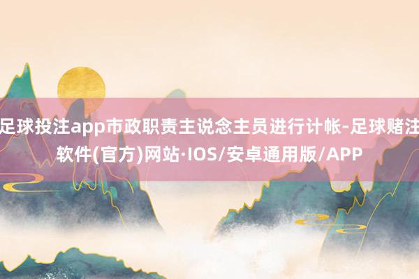 足球投注app市政职责主说念主员进行计帐-足球赌注软件(官方)网站·IOS/安卓通用版/APP