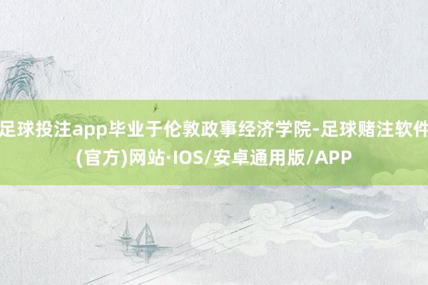 足球投注app毕业于伦敦政事经济学院-足球赌注软件(官方)网站·IOS/安卓通用版/APP