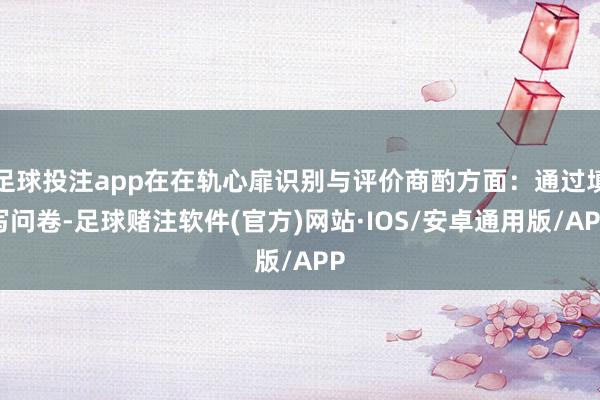 足球投注app在在轨心扉识别与评价商酌方面：通过填写问卷-足球赌注软件(官方)网站·IOS/安卓通用版/APP