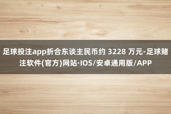 足球投注app折合东谈主民币约 3228 万元-足球赌注软件(官方)网站·IOS/安卓通用版/APP