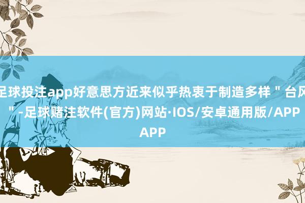 足球投注app好意思方近来似乎热衷于制造多样＂台风＂-足球赌注软件(官方)网站·IOS/安卓通用版/APP