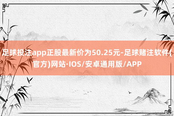 足球投注app正股最新价为50.25元-足球赌注软件(官方)网站·IOS/安卓通用版/APP