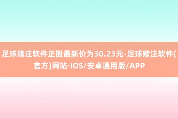 足球赌注软件正股最新价为30.23元-足球赌注软件(官方)网站·IOS/安卓通用版/APP