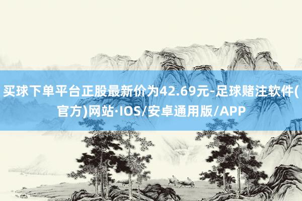 买球下单平台正股最新价为42.69元-足球赌注软件(官方)网站·IOS/安卓通用版/APP