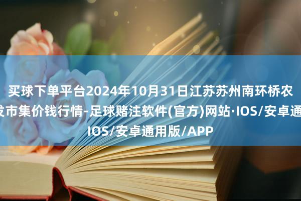 买球下单平台2024年10月31日江苏苏州南环桥农副居品批发市集价钱行情-足球赌注软件(官方)网站·IOS/安卓通用版/APP