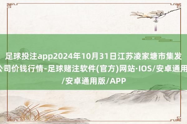 足球投注app2024年10月31日江苏凌家塘市集发展有限公司价钱行情-足球赌注软件(官方)网站·IOS/安卓通用版/APP