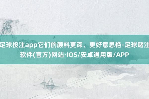 足球投注app它们的颜料更深、更好意思艳-足球赌注软件(官方)网站·IOS/安卓通用版/APP