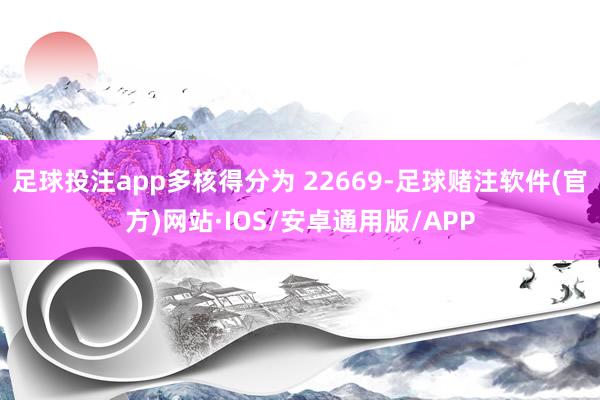 足球投注app多核得分为 22669-足球赌注软件(官方)网站·IOS/安卓通用版/APP